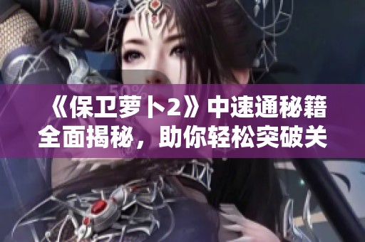 《保卫萝卜2》中速通秘籍全面揭秘，助你轻松突破关卡挑战赢得胜利