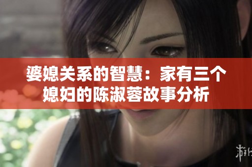 婆媳关系的智慧：家有三个媳妇的陈淑蓉故事分析