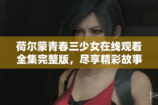 荷尔蒙青春三少女在线观看全集完整版，尽享精彩故事