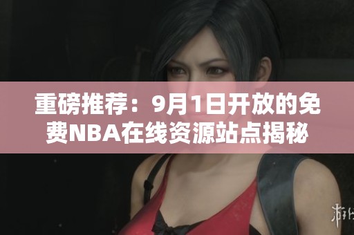 重磅推荐：9月1日开放的免费NBA在线资源站点揭秘