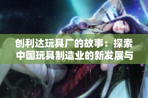 创利达玩具厂的故事：探索中国玩具制造业的新发展与挑战