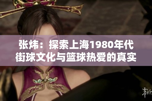 张炜：探索上海1980年代街球文化与篮球热爱的真实灵魂