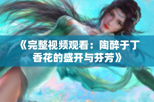《完整视频观看：陶醉于丁香花的盛开与芬芳》