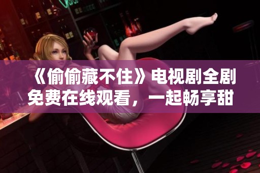 《偷偷藏不住》电视剧全剧免费在线观看，一起畅享甜蜜故事吧