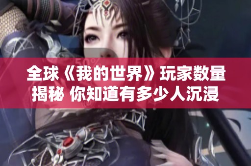 全球《我的世界》玩家数量揭秘 你知道有多少人沉浸其中吗
