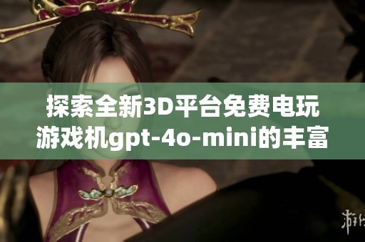 探索全新3D平台免费电玩游戏机gpt-4o-mini的丰富素材与精彩图片