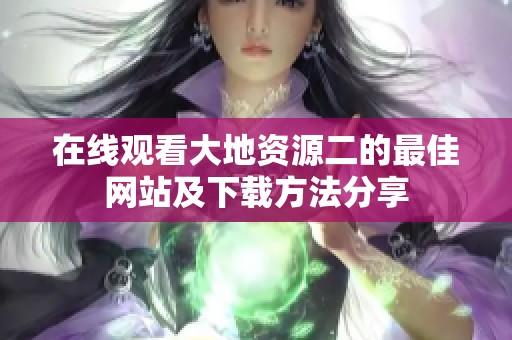 在线观看大地资源二的最佳网站及下载方法分享