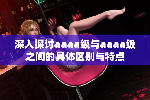 深入探讨aaaa级与aaaa级之间的具体区别与特点