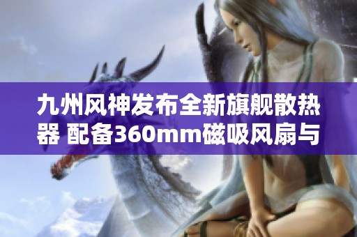 九州风神发布全新旗舰散热器 配备360mm磁吸风扇与智能温控显示屏