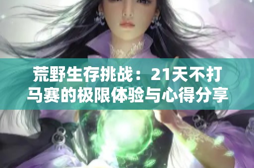 荒野生存挑战：21天不打马赛的极限体验与心得分享