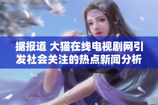 据报道 大猫在线电视剧网引发社会关注的热点新闻分析