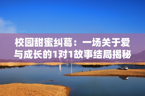 校园甜蜜纠葛：一场关于爱与成长的1对1故事结局揭秘