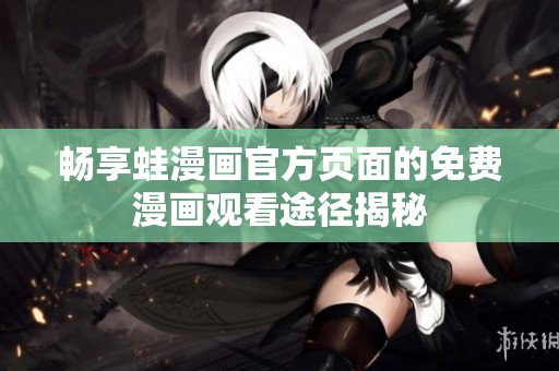 畅享蛙漫画官方页面的免费漫画观看途径揭秘