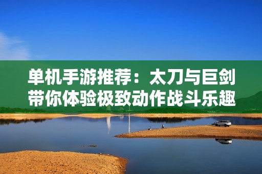 单机手游推荐：太刀与巨剑带你体验极致动作战斗乐趣