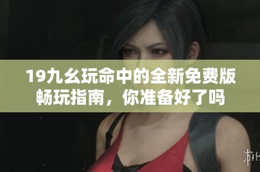 19九幺玩命中的全新免费版畅玩指南，你准备好了吗