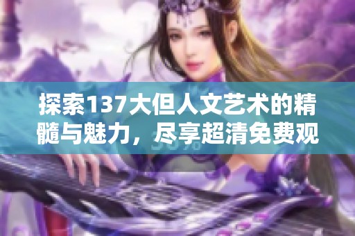 探索137大但人文艺术的精髓与魅力，尽享超清免费观看体验