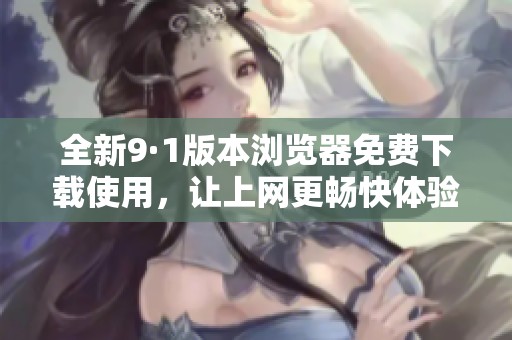 全新9·1版本浏览器免费下载使用，让上网更畅快体验