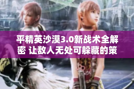 平精英沙漠3.0新战术全解密 让敌人无处可躲藏的策略分享