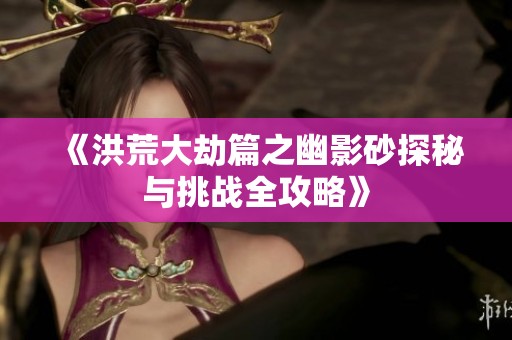 《洪荒大劫篇之幽影砂探秘与挑战全攻略》
