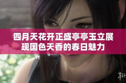 四月天花开正盛亭亭玉立展现国色天香的春日魅力