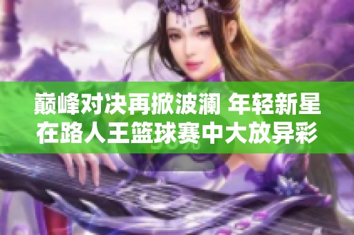 巅峰对决再掀波澜 年轻新星在路人王篮球赛中大放异彩