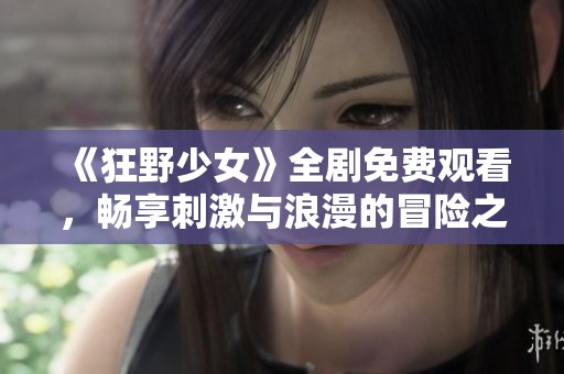 《狂野少女》全剧免费观看，畅享刺激与浪漫的冒险之旅