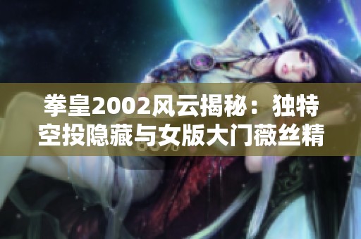 拳皇2002风云揭秘：独特空投隐藏与女版大门薇丝精彩连段展示