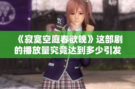 《寂寞空庭春欲晚》这部剧的播放量究竟达到多少引发热议