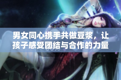 男女同心携手共做豆浆，让孩子感受团结与合作的力量