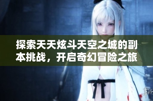 探索天天炫斗天空之城的副本挑战，开启奇幻冒险之旅