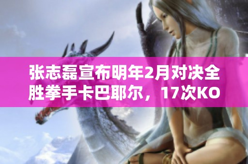 张志磊宣布明年2月对决全胜拳手卡巴耶尔，17次KO迎战纪元