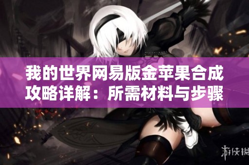 我的世界网易版金苹果合成攻略详解：所需材料与步骤全盘点