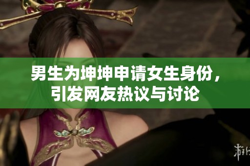 男生为坤坤申请女生身份，引发网友热议与讨论