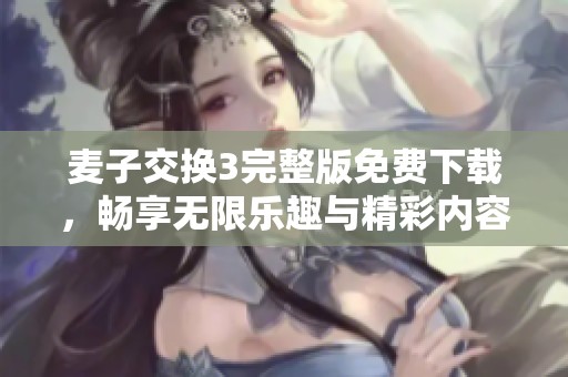 麦子交换3完整版免费下载，畅享无限乐趣与精彩内容
