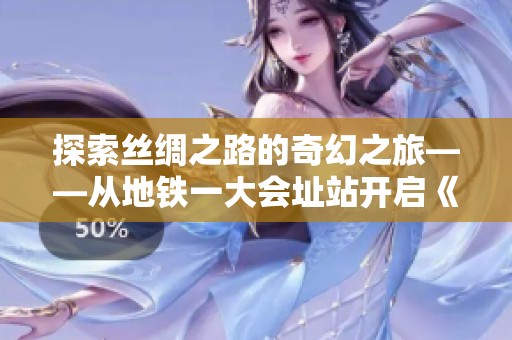探索丝绸之路的奇幻之旅——从地铁一大会址站开启《马可·波罗游记》之旅