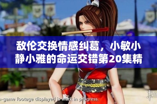 敌伦交换情感纠葛，小敏小静小雅的命运交错第20集精彩解析