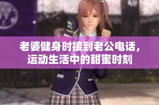 老婆健身时接到老公电话，运动生活中的甜蜜时刻