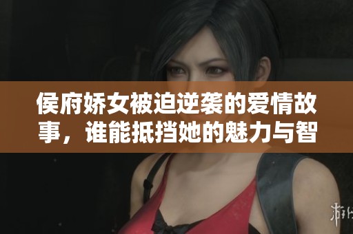 侯府娇女被迫逆袭的爱情故事，谁能抵挡她的魅力与智慧