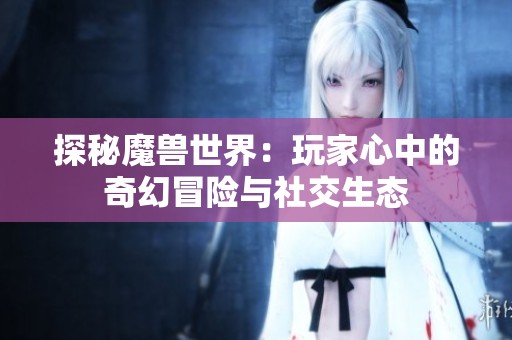 探秘魔兽世界：玩家心中的奇幻冒险与社交生态