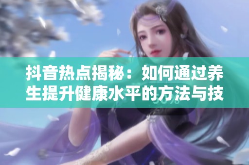 抖音热点揭秘：如何通过养生提升健康水平的方法与技巧