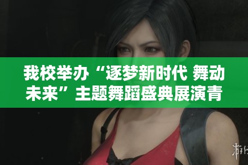 我校举办“逐梦新时代 舞动未来”主题舞蹈盛典展演青春激情