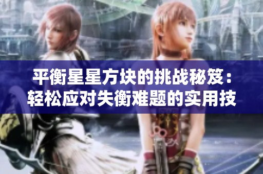 平衡星星方块的挑战秘笈：轻松应对失衡难题的实用技巧解析