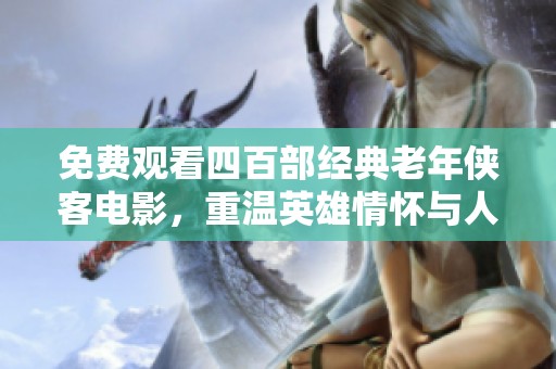 免费观看四百部经典老年侠客电影，重温英雄情怀与人生智慧