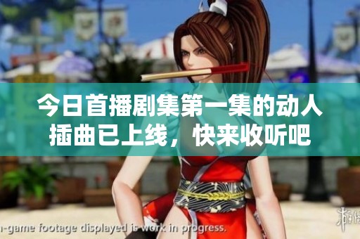 今日首播剧集第一集的动人插曲已上线，快来收听吧
