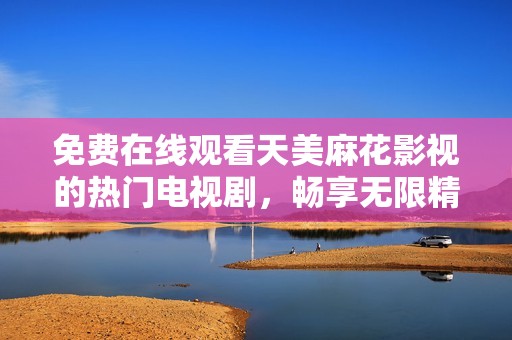 免费在线观看天美麻花影视的热门电视剧，畅享无限精彩内容