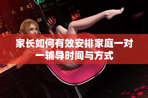 家长如何有效安排家庭一对一辅导时间与方式