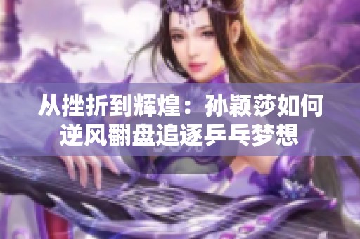 从挫折到辉煌：孙颖莎如何逆风翻盘追逐乒乓梦想