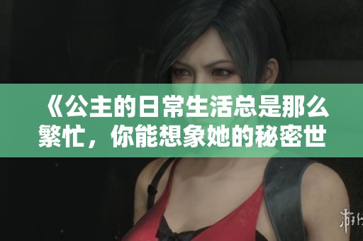 《公主的日常生活总是那么繁忙，你能想象她的秘密世界吗》