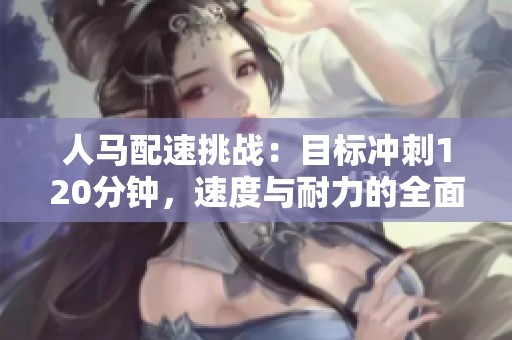 人马配速挑战：目标冲刺120分钟，速度与耐力的全面考验