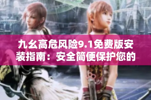 九幺高危风险9.1免费版安装指南：安全简便保护您的设备秘笈